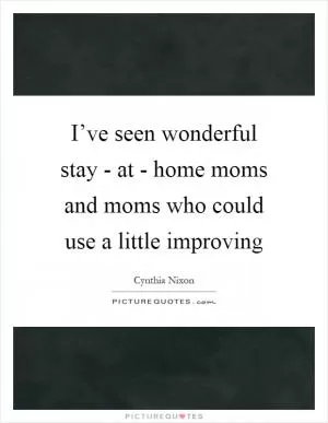 I’ve seen wonderful stay - at - home moms and moms who could use a little improving Picture Quote #1