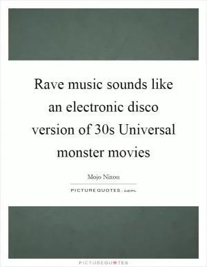 Rave music sounds like an electronic disco version of  30s Universal monster movies Picture Quote #1
