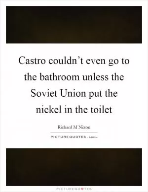 Castro couldn’t even go to the bathroom unless the Soviet Union put the nickel in the toilet Picture Quote #1
