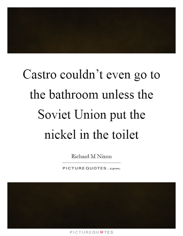 Castro couldn't even go to the bathroom unless the Soviet Union put the nickel in the toilet Picture Quote #1