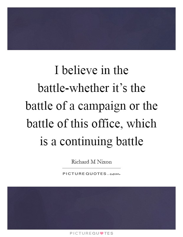 I believe in the battle-whether it's the battle of a campaign or the battle of this office, which is a continuing battle Picture Quote #1