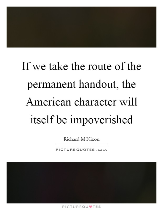If we take the route of the permanent handout, the American character will itself be impoverished Picture Quote #1