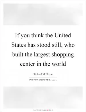 If you think the United States has stood still, who built the largest shopping center in the world Picture Quote #1