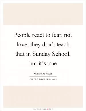People react to fear, not love; they don’t teach that in Sunday School, but it’s true Picture Quote #1