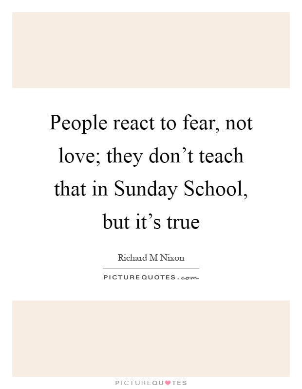 People react to fear, not love; they don't teach that in Sunday School, but it's true Picture Quote #1