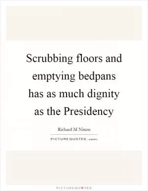 Scrubbing floors and emptying bedpans has as much dignity as the Presidency Picture Quote #1