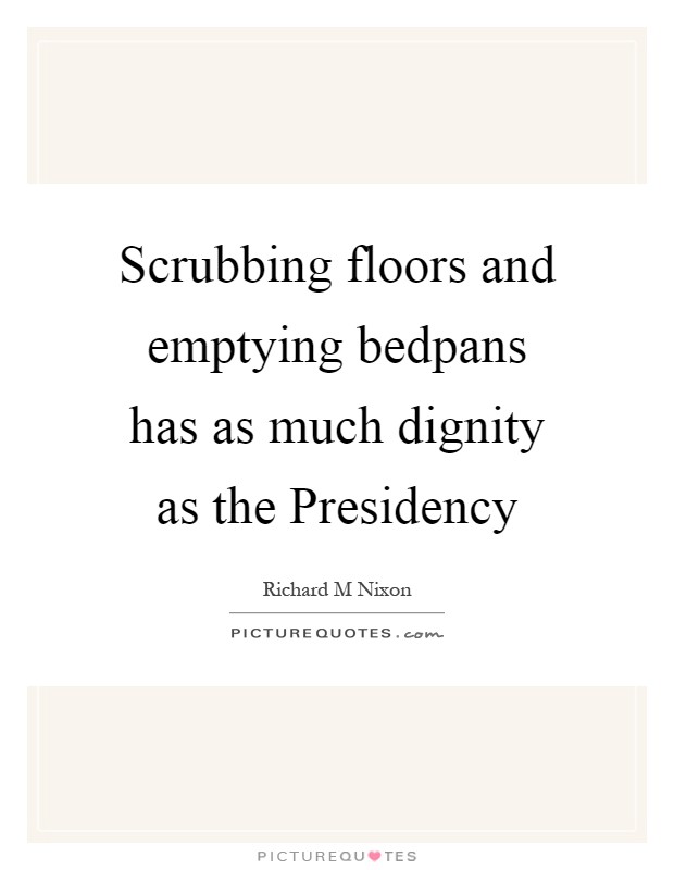 Scrubbing floors and emptying bedpans has as much dignity as the Presidency Picture Quote #1