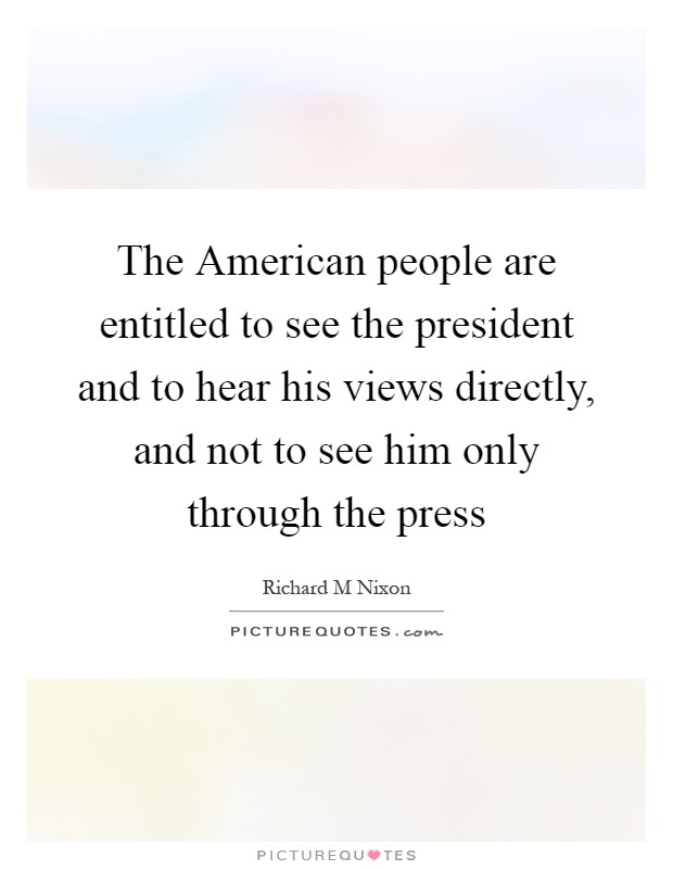 The American people are entitled to see the president and to hear his views directly, and not to see him only through the press Picture Quote #1