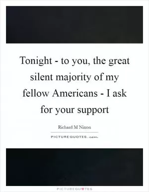 Tonight - to you, the great silent majority of my fellow Americans - I ask for your support Picture Quote #1