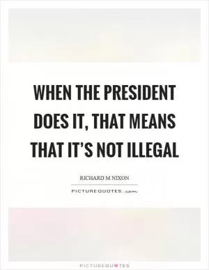 When the President does it, that means that it’s not illegal Picture Quote #1