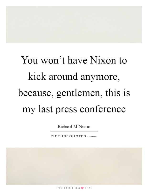 You won't have Nixon to kick around anymore, because, gentlemen, this is my last press conference Picture Quote #1