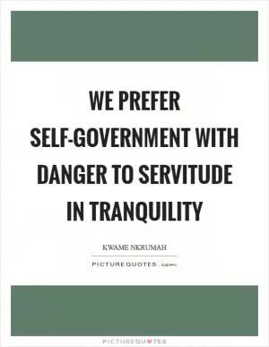 We prefer self-government with danger to servitude in tranquility Picture Quote #1