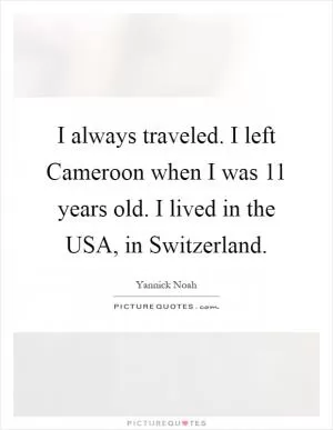 I always traveled. I left Cameroon when I was 11 years old. I lived in the USA, in Switzerland Picture Quote #1