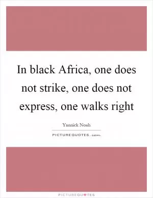 In black Africa, one does not strike, one does not express, one walks right Picture Quote #1