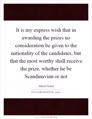 It is my express wish that in awarding the prizes no consideration be given to the nationality of the candidates, but that the most worthy shall receive the prize, whether he be Scandinavian or not Picture Quote #1