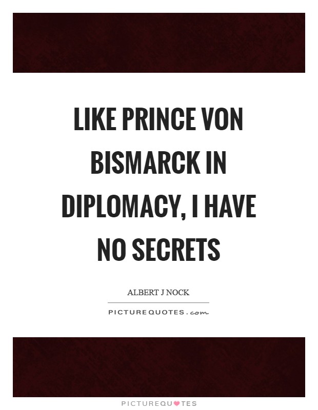 Like Prince von Bismarck in diplomacy, I have no secrets Picture Quote #1