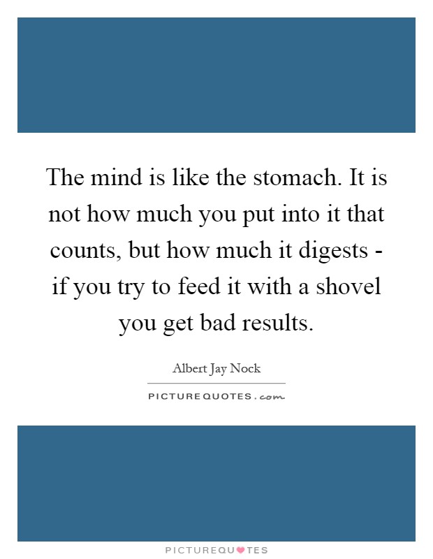 The mind is like the stomach. It is not how much you put into it that counts, but how much it digests - if you try to feed it with a shovel you get bad results Picture Quote #1