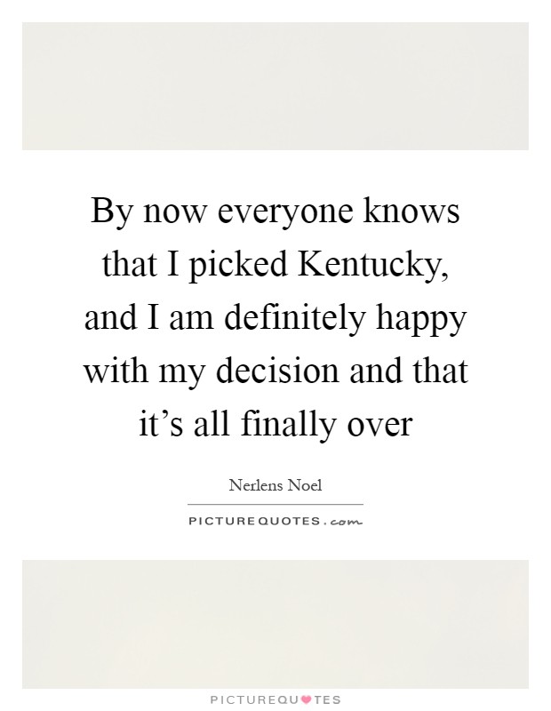 By now everyone knows that I picked Kentucky, and I am definitely happy with my decision and that it's all finally over Picture Quote #1
