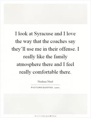 I look at Syracuse and I love the way that the coaches say they’ll use me in their offense. I really like the family atmosphere there and I feel really comfortable there Picture Quote #1