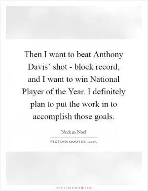 Then I want to beat Anthony Davis’ shot - block record, and I want to win National Player of the Year. I definitely plan to put the work in to accomplish those goals Picture Quote #1