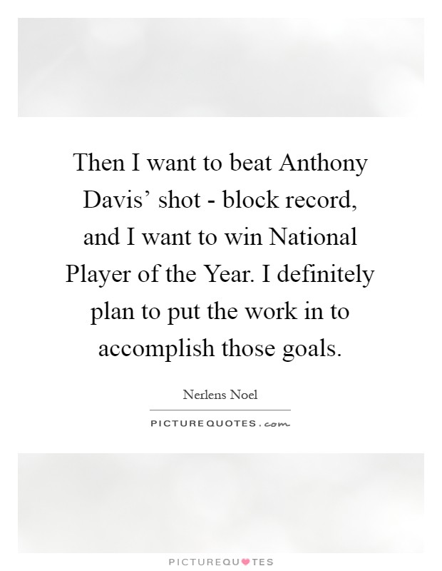 Then I want to beat Anthony Davis' shot - block record, and I want to win National Player of the Year. I definitely plan to put the work in to accomplish those goals Picture Quote #1