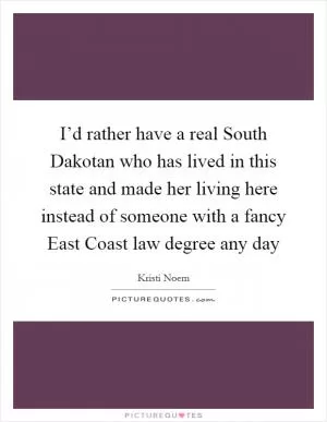 I’d rather have a real South Dakotan who has lived in this state and made her living here instead of someone with a fancy East Coast law degree any day Picture Quote #1
