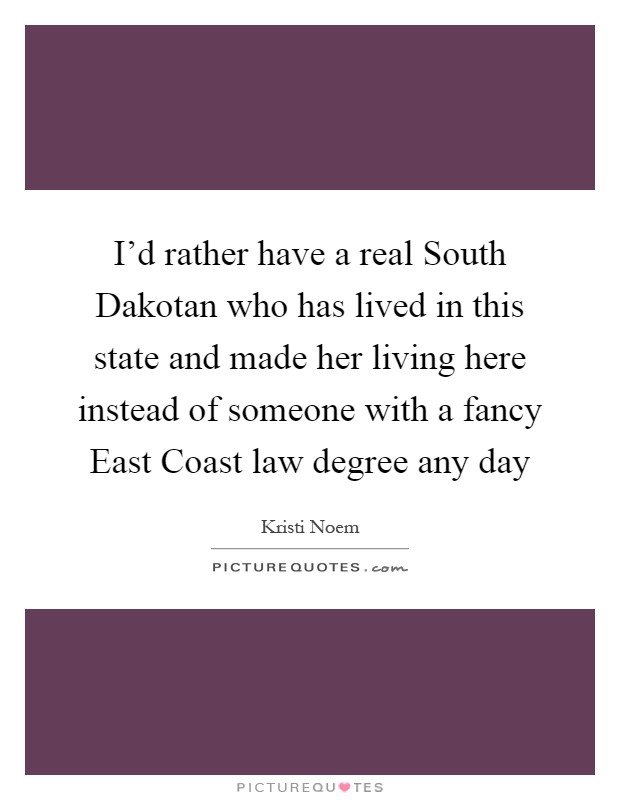 I'd rather have a real South Dakotan who has lived in this state and made her living here instead of someone with a fancy East Coast law degree any day Picture Quote #1