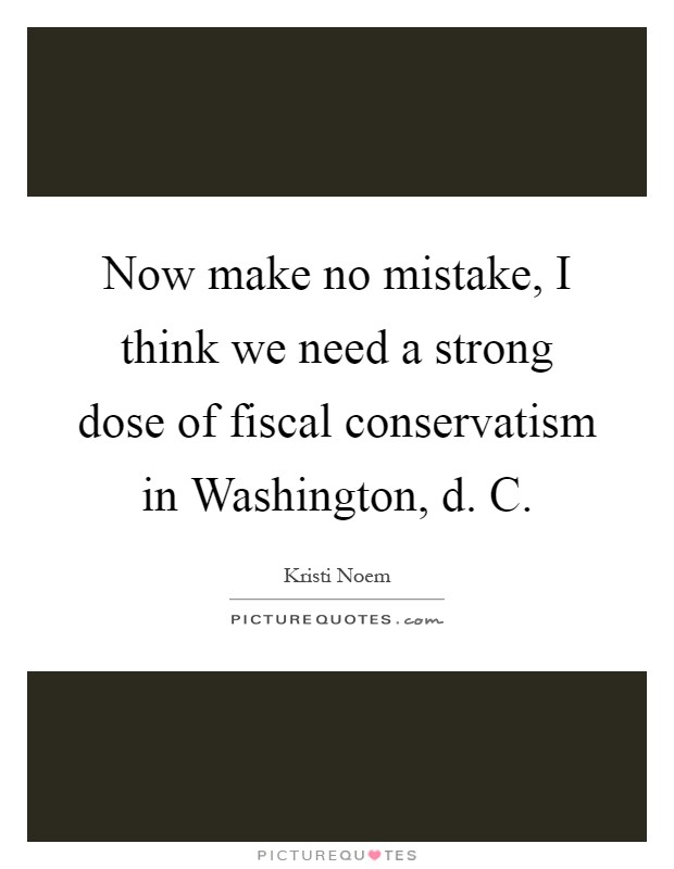Now make no mistake, I think we need a strong dose of fiscal conservatism in Washington, d. C Picture Quote #1