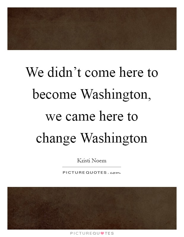 We didn't come here to become Washington, we came here to change Washington Picture Quote #1