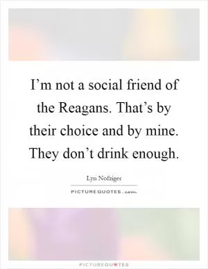 I’m not a social friend of the Reagans. That’s by their choice and by mine. They don’t drink enough Picture Quote #1