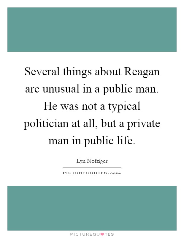 Several things about Reagan are unusual in a public man. He was not a typical politician at all, but a private man in public life Picture Quote #1