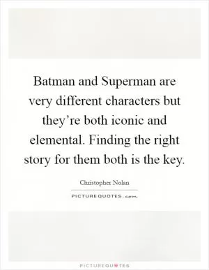 Batman and Superman are very different characters but they’re both iconic and elemental. Finding the right story for them both is the key Picture Quote #1