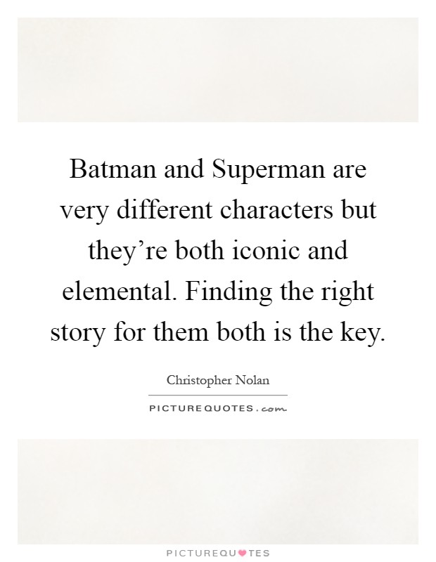 Batman and Superman are very different characters but they're both iconic and elemental. Finding the right story for them both is the key Picture Quote #1