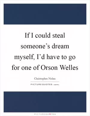 If I could steal someone’s dream myself, I’d have to go for one of Orson Welles Picture Quote #1