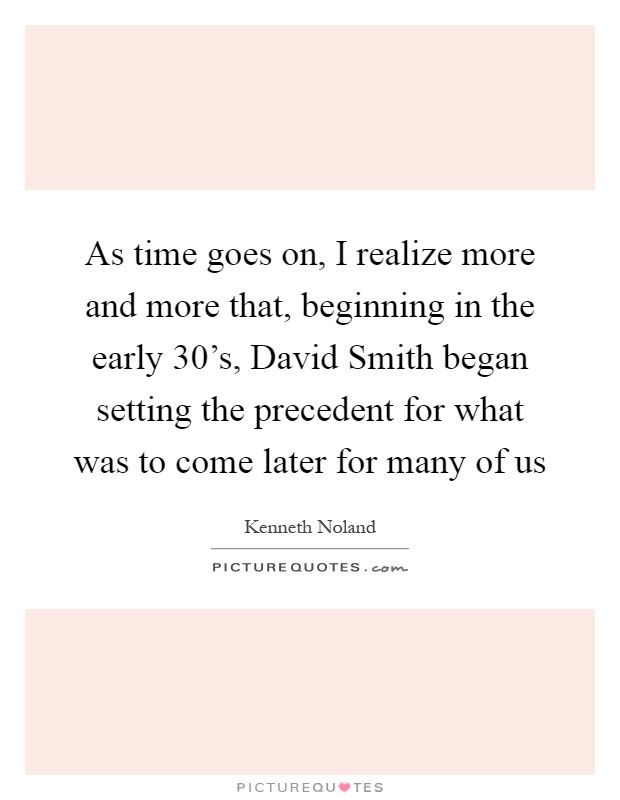As time goes on, I realize more and more that, beginning in the early 30's, David Smith began setting the precedent for what was to come later for many of us Picture Quote #1