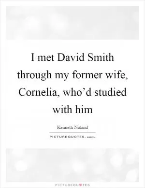 I met David Smith through my former wife, Cornelia, who’d studied with him Picture Quote #1