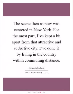 The scene then as now was centered in New York. For the most part, I’ve kept a bit apart from that attractive and seductive city. I’ve done it by living in the country within commuting distance Picture Quote #1