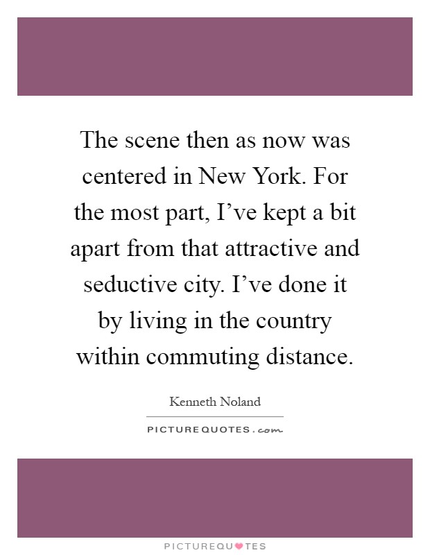 The scene then as now was centered in New York. For the most part, I've kept a bit apart from that attractive and seductive city. I've done it by living in the country within commuting distance Picture Quote #1