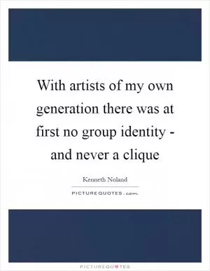 With artists of my own generation there was at first no group identity - and never a clique Picture Quote #1