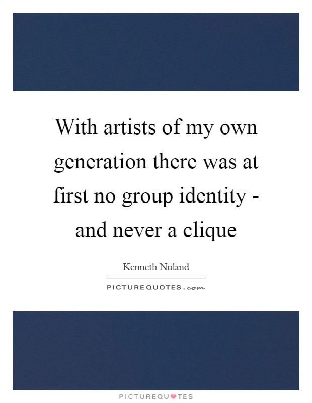 With artists of my own generation there was at first no group identity - and never a clique Picture Quote #1