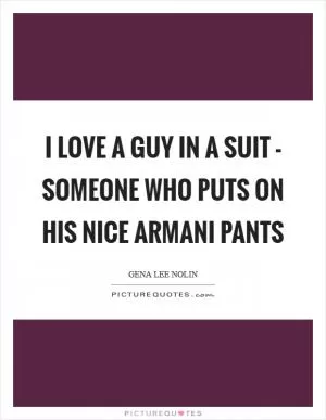 I love a guy in a suit - someone who puts on his nice Armani pants Picture Quote #1