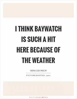 I think Baywatch is such a hit here because of the weather Picture Quote #1