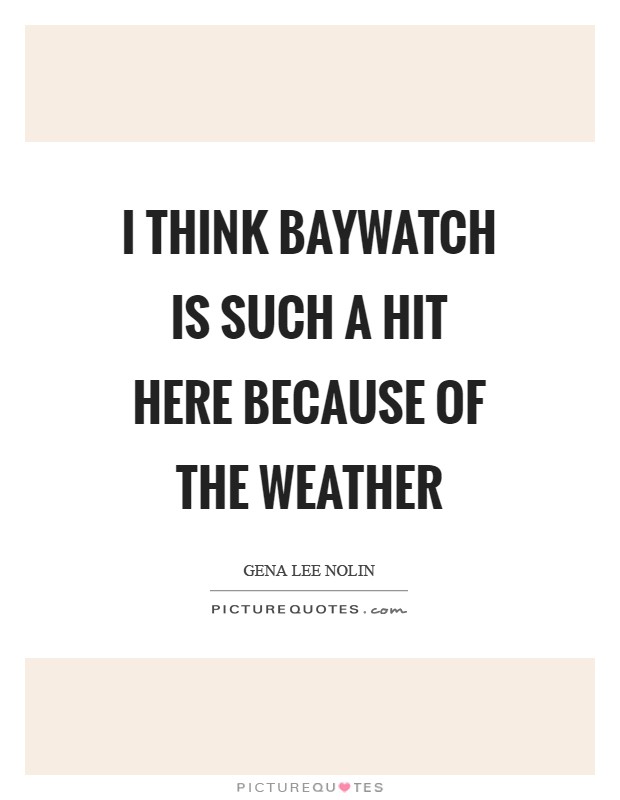 I think Baywatch is such a hit here because of the weather Picture Quote #1