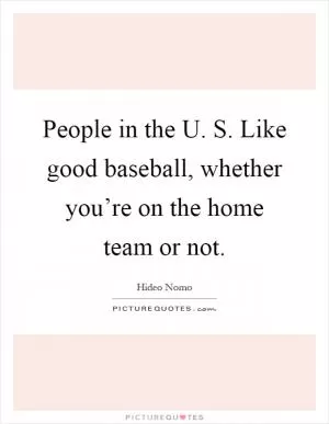 People in the U. S. Like good baseball, whether you’re on the home team or not Picture Quote #1