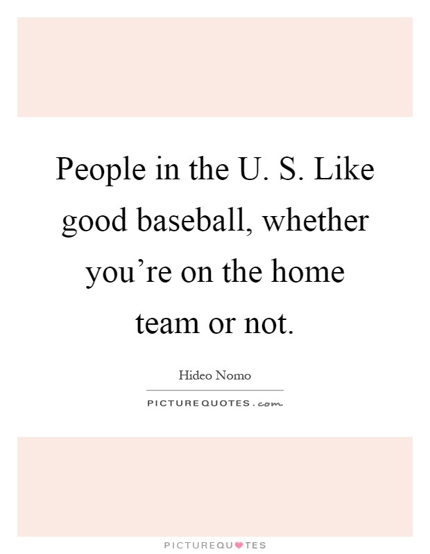 People in the U. S. Like good baseball, whether you're on the home team or not Picture Quote #1