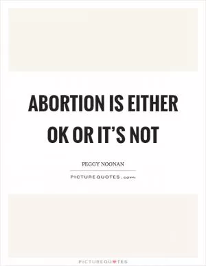 Abortion is either OK or it’s not Picture Quote #1