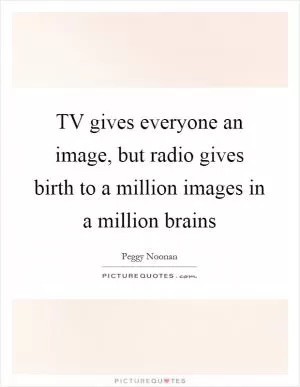 TV gives everyone an image, but radio gives birth to a million images in a million brains Picture Quote #1