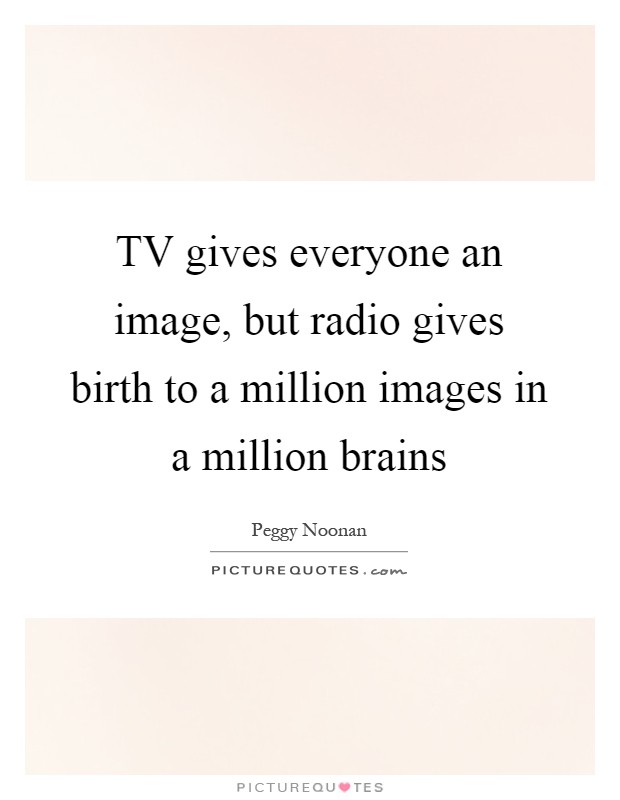 TV gives everyone an image, but radio gives birth to a million images in a million brains Picture Quote #1