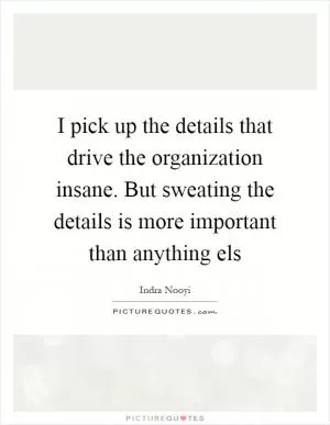 I pick up the details that drive the organization insane. But sweating the details is more important than anything els Picture Quote #1