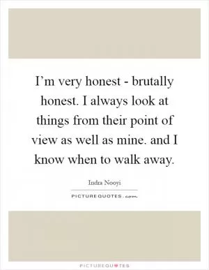 I’m very honest - brutally honest. I always look at things from their point of view as well as mine. and I know when to walk away Picture Quote #1